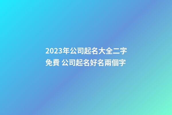 2023年公司起名大全二字免費 公司起名好名兩個字-第1張-公司起名-玄機派
